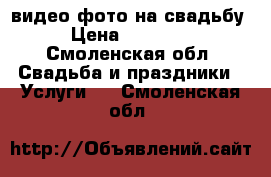 видео фото на свадьбу › Цена ­ 12 000 - Смоленская обл. Свадьба и праздники » Услуги   . Смоленская обл.